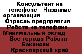 Консультант на телефоне › Название организации ­ Dimond Style › Отрасль предприятия ­ Работа на телефоне › Минимальный оклад ­ 1 - Все города Работа » Вакансии   . Красноярский край,Дивногорск г.